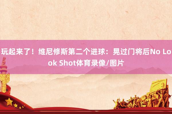 玩起来了！维尼修斯第二个进球：晃过门将后No Look Shot体育录像/图片