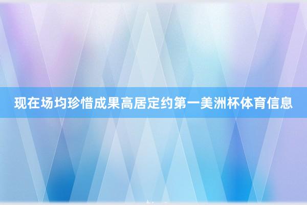 现在场均珍惜成果高居定约第一美洲杯体育信息