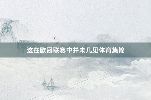 这在欧冠联赛中并未几见体育集锦