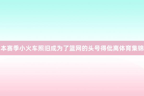 本赛季小火车照旧成为了篮网的头号得仳离体育集锦