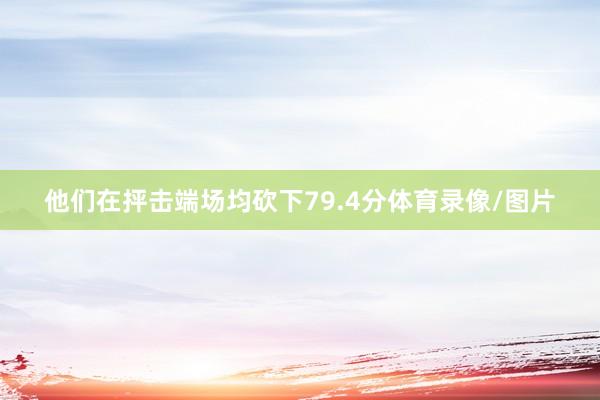 他们在抨击端场均砍下79.4分体育录像/图片