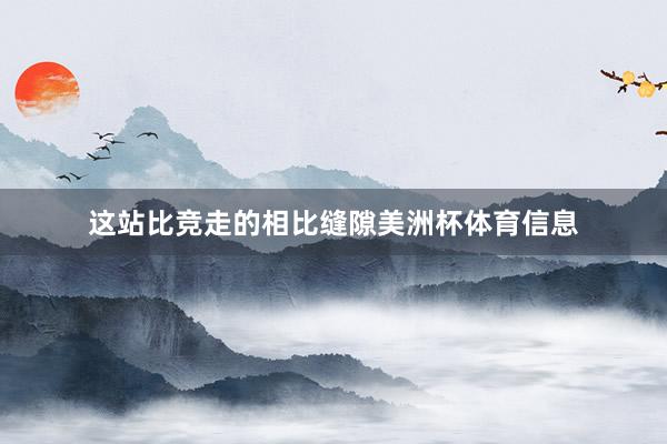 这站比竞走的相比缝隙美洲杯体育信息