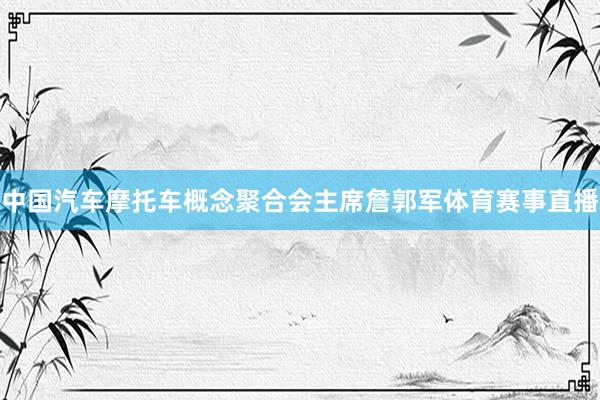 中国汽车摩托车概念聚合会主席詹郭军体育赛事直播
