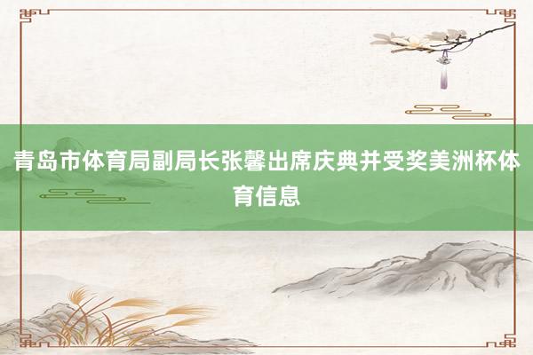 青岛市体育局副局长张馨出席庆典并受奖美洲杯体育信息