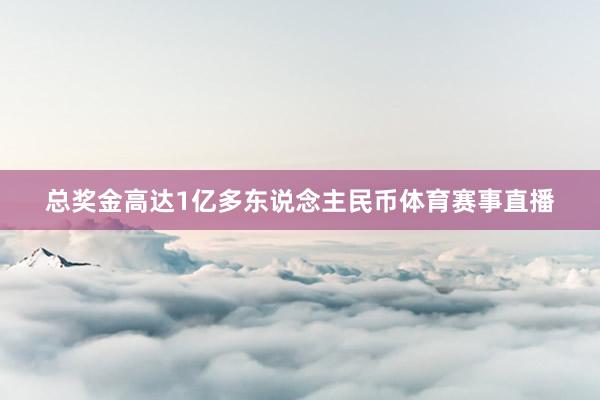总奖金高达1亿多东说念主民币体育赛事直播