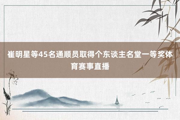 崔明星等45名通顺员取得个东谈主名堂一等奖体育赛事直播