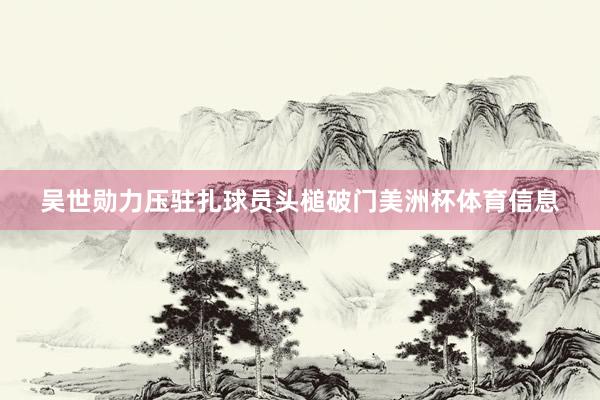 吴世勋力压驻扎球员头槌破门美洲杯体育信息