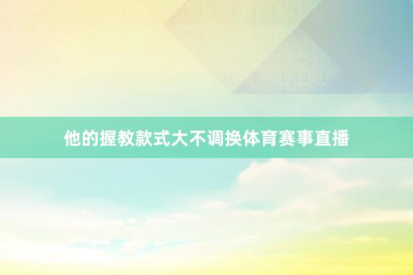 他的握教款式大不调换体育赛事直播