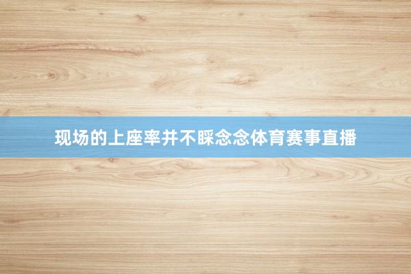 现场的上座率并不睬念念体育赛事直播