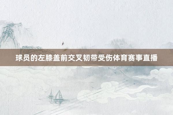球员的左膝盖前交叉韧带受伤体育赛事直播