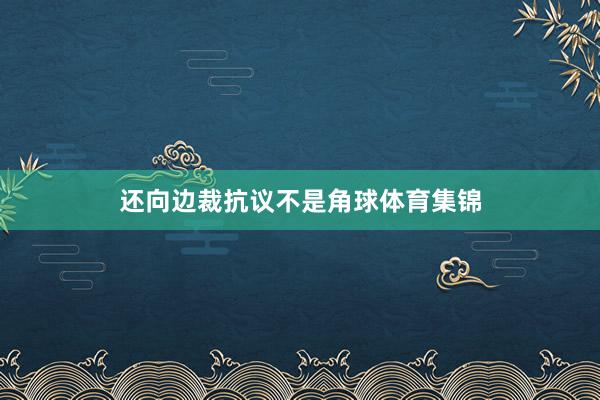 还向边裁抗议不是角球体育集锦