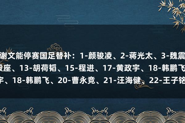 谢文能停赛国足替补：1-颜骏凌、2-蒋光太、3-魏震、7-徐皓阳、12-刘殿座、13-胡荷韬、15-程进、17-黄政宇、18-韩鹏飞、20-曹永竞、21-汪海健、22-王子铭    体育集锦