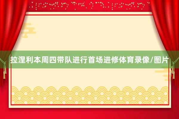 拉涅利本周四带队进行首场进修体育录像/图片