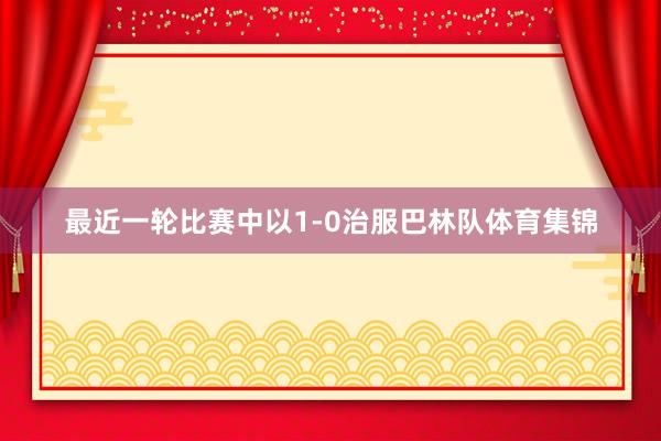 最近一轮比赛中以1-0治服巴林队体育集锦