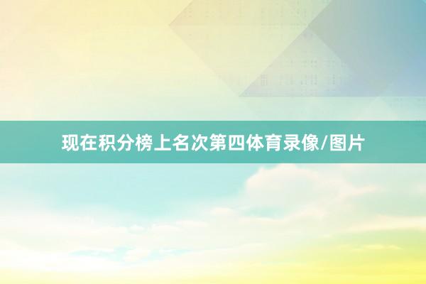 现在积分榜上名次第四体育录像/图片