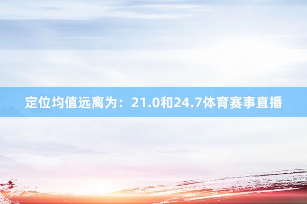 定位均值远离为：21.0和24.7体育赛事直播
