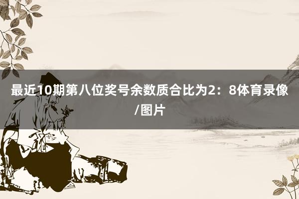 最近10期第八位奖号余数质合比为2：8体育录像/图片