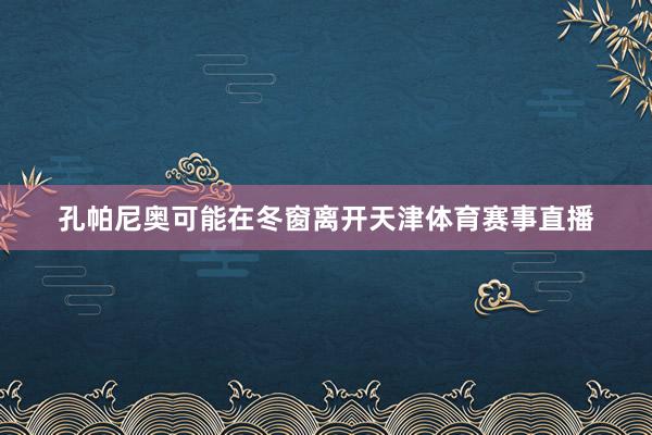 孔帕尼奥可能在冬窗离开天津体育赛事直播