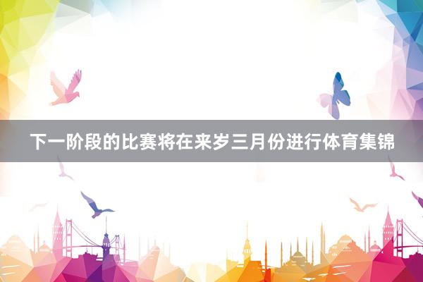 下一阶段的比赛将在来岁三月份进行体育集锦