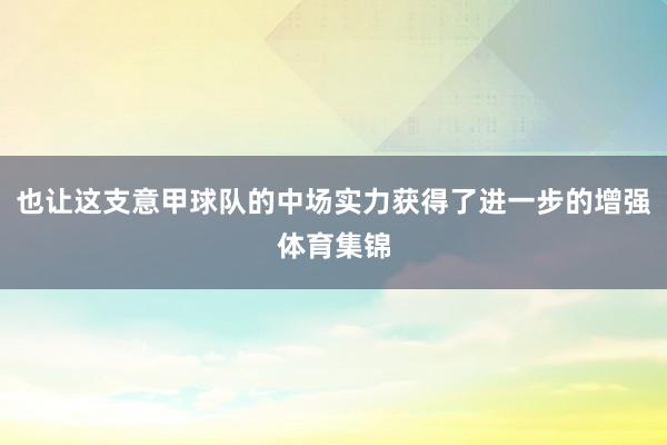 也让这支意甲球队的中场实力获得了进一步的增强体育集锦