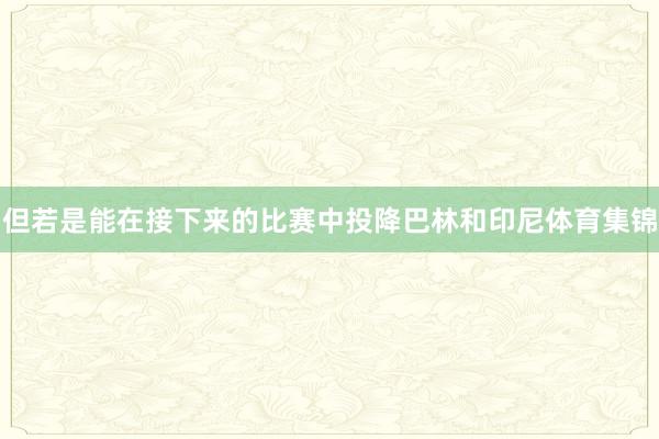 但若是能在接下来的比赛中投降巴林和印尼体育集锦