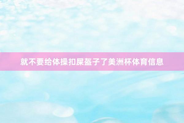 就不要给体操扣屎盔子了美洲杯体育信息