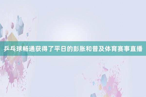 乒乓球畅通获得了平日的彭胀和普及体育赛事直播