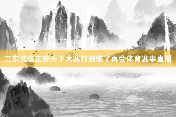 二东说念主辞天下大赛打到临了再会体育赛事直播