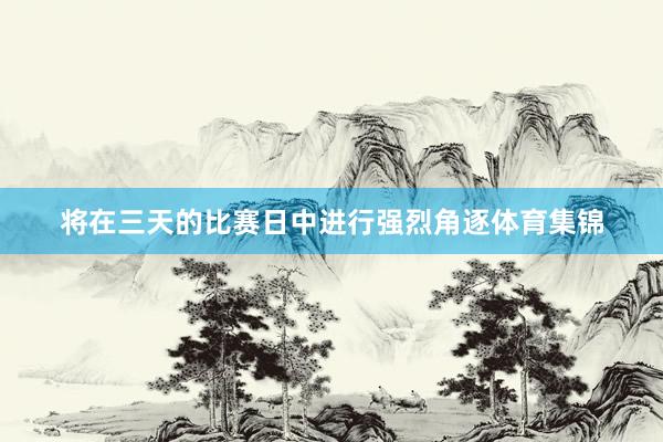 将在三天的比赛日中进行强烈角逐体育集锦