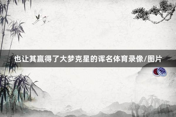也让其赢得了大梦克星的诨名体育录像/图片