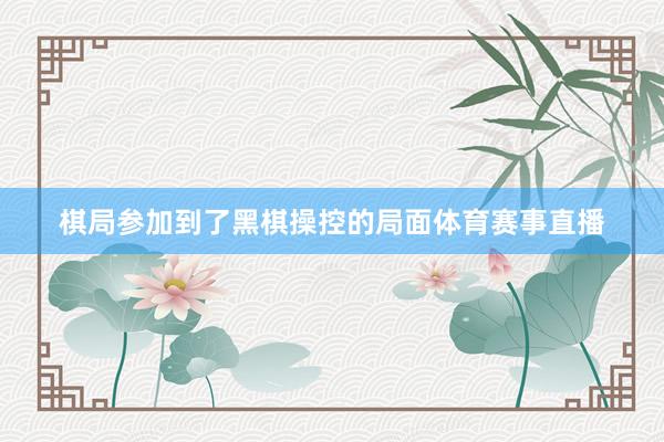 棋局参加到了黑棋操控的局面体育赛事直播