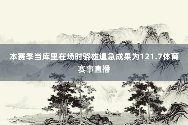 本赛季当库里在场时骁雄遑急成果为121.7体育赛事直播