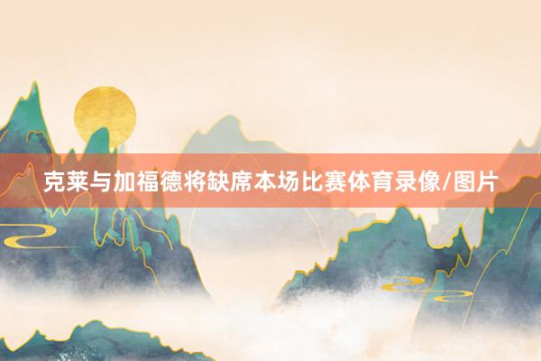 克莱与加福德将缺席本场比赛体育录像/图片