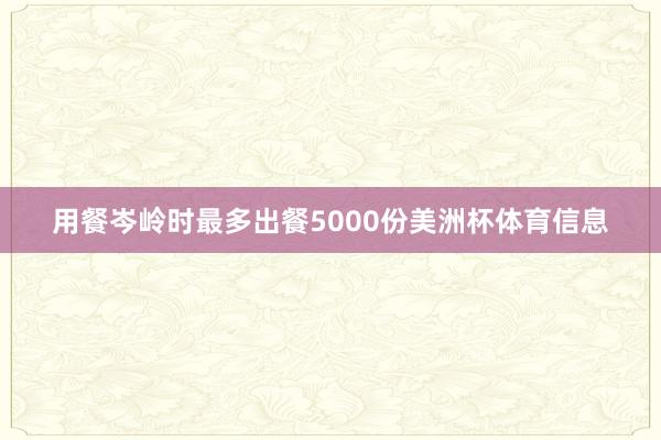用餐岑岭时最多出餐5000份美洲杯体育信息