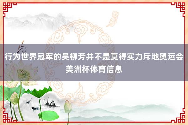 行为世界冠军的吴柳芳并不是莫得实力斥地奥运会美洲杯体育信息