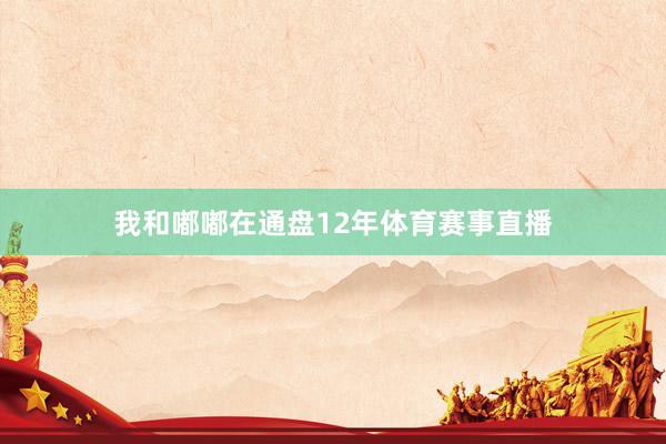 我和嘟嘟在通盘12年体育赛事直播