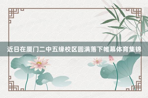 近日在厦门二中五缘校区圆满落下帷幕体育集锦
