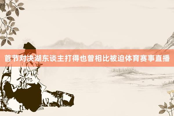 首节对决湖东谈主打得也曾相比被迫体育赛事直播