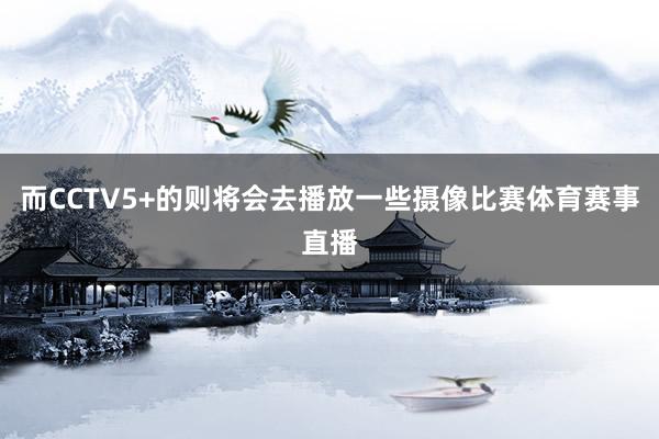 而CCTV5+的则将会去播放一些摄像比赛体育赛事直播