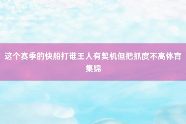这个赛季的快船打谁王人有契机但把抓度不高体育集锦