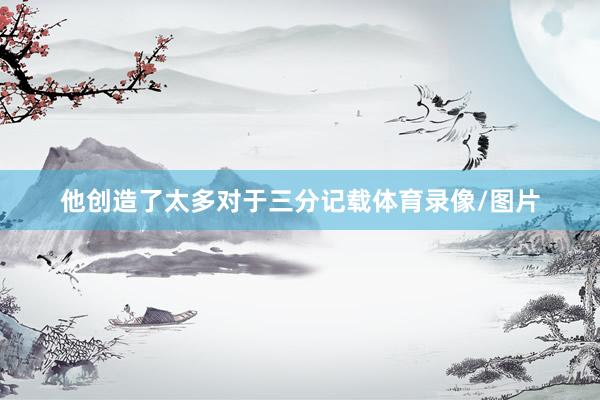 他创造了太多对于三分记载体育录像/图片