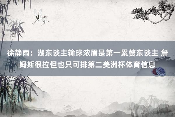 徐静雨：湖东谈主输球浓眉是第一累赘东谈主 詹姆斯很拉但也只可排第二美洲杯体育信息
