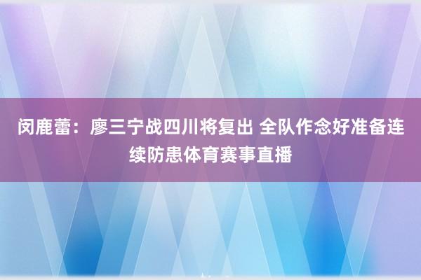 闵鹿蕾：廖三宁战四川将复出 全队作念好准备连续防患体育赛事直播
