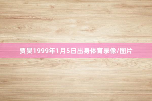 贾昊1999年1月5日出身体育录像/图片