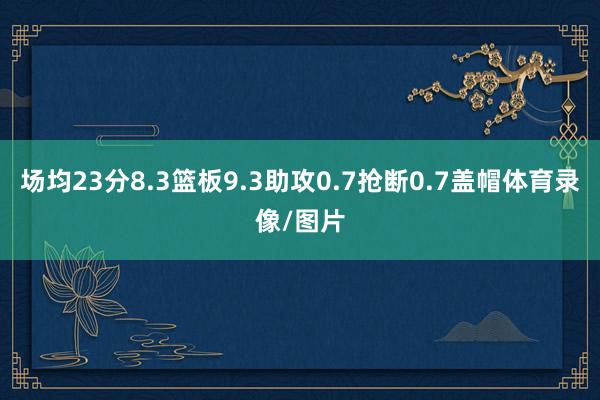 场均23分8.3篮板9.3助攻0.7抢断0.7盖帽体育录像/图片