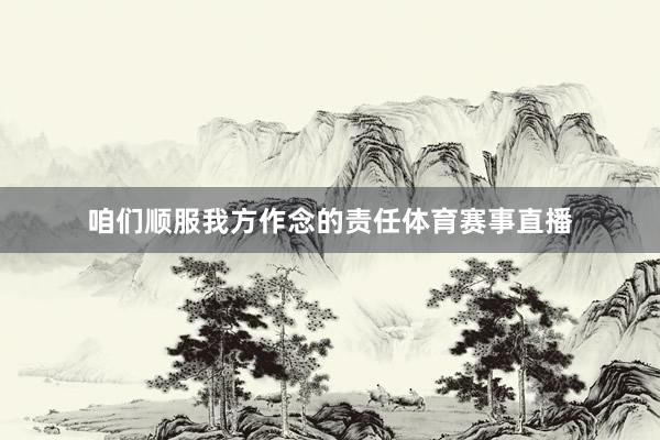 咱们顺服我方作念的责任体育赛事直播