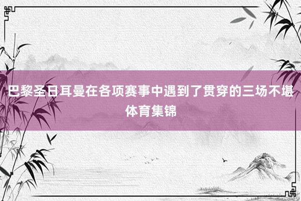巴黎圣日耳曼在各项赛事中遇到了贯穿的三场不堪体育集锦