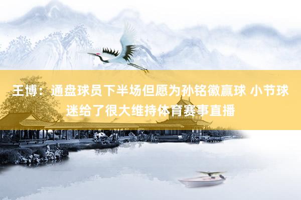王博：通盘球员下半场但愿为孙铭徽赢球 小节球迷给了很大维持体育赛事直播