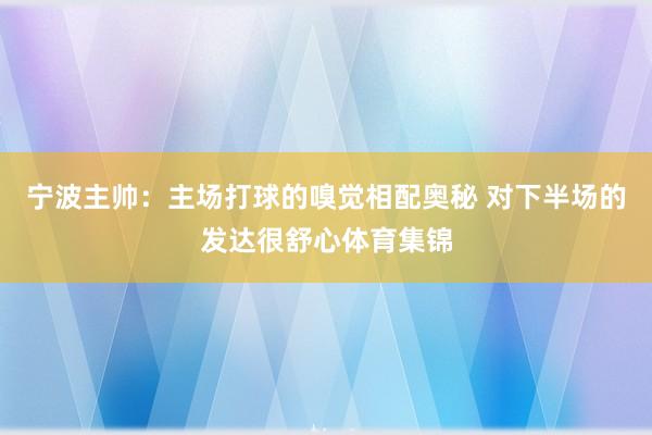 宁波主帅：主场打球的嗅觉相配奥秘 对下半场的发达很舒心体育集锦