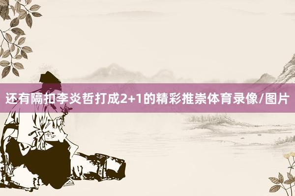 还有隔扣李炎哲打成2+1的精彩推崇体育录像/图片